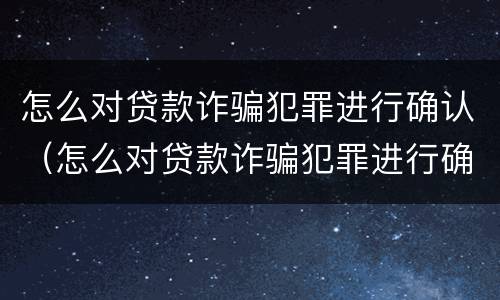 怎么对贷款诈骗犯罪进行确认（怎么对贷款诈骗犯罪进行确认处理）