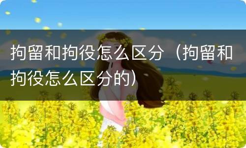 拘留和拘役怎么区分（拘留和拘役怎么区分的）