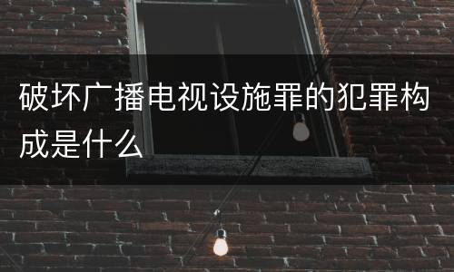破坏广播电视设施罪的犯罪构成是什么