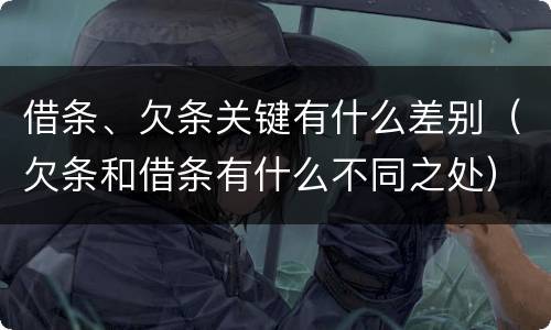 借条、欠条关键有什么差别（欠条和借条有什么不同之处）