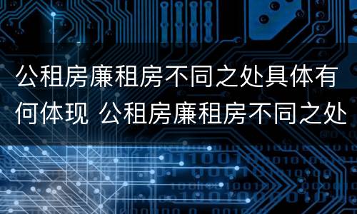 公租房廉租房不同之处具体有何体现 公租房廉租房不同之处具体有何体现呢