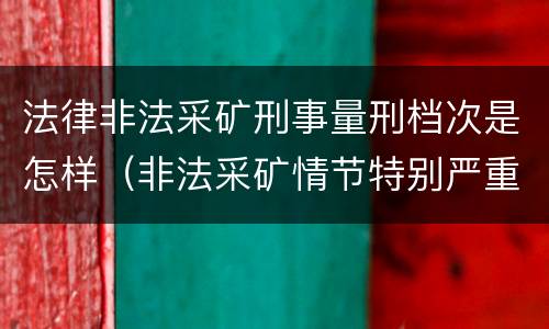 法律非法采矿刑事量刑档次是怎样（非法采矿情节特别严重量刑）