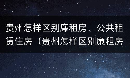 贵州怎样区别廉租房、公共租赁住房（贵州怎样区别廉租房,公共租赁住房）