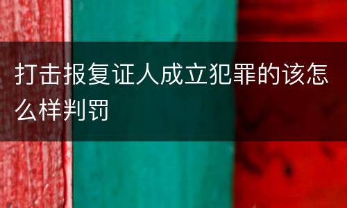 打击报复证人成立犯罪的该怎么样判罚