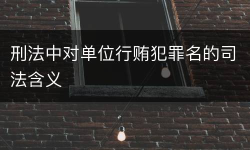 刑法中对单位行贿犯罪名的司法含义