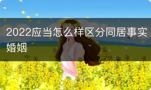 2022应当怎么样区分同居事实婚姻