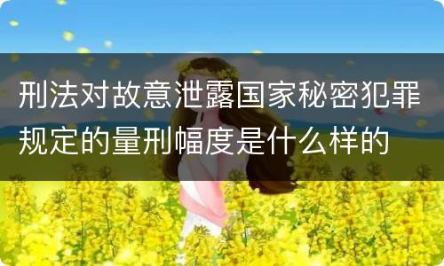 刑法对故意泄露国家秘密犯罪规定的量刑幅度是什么样的