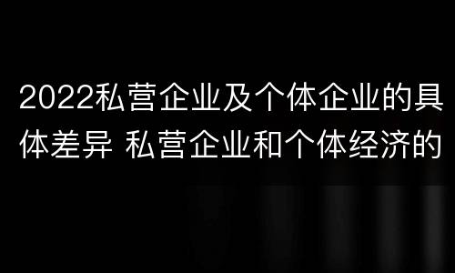 2022私营企业及个体企业的具体差异 私营企业和个体经济的区别