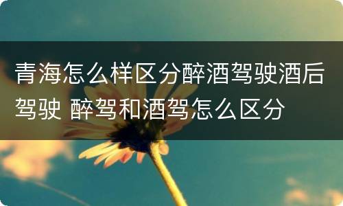 青海怎么样区分醉酒驾驶酒后驾驶 醉驾和酒驾怎么区分