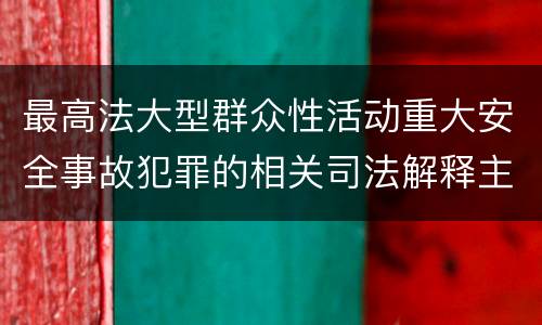 最高法大型群众性活动重大安全事故犯罪的相关司法解释主要规定有哪些