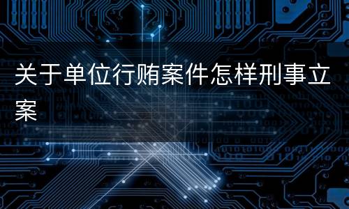关于单位行贿案件怎样刑事立案
