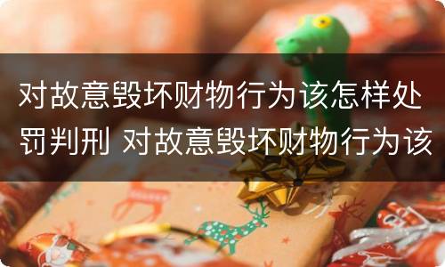 对故意毁坏财物行为该怎样处罚判刑 对故意毁坏财物行为该怎样处罚判刑多少年