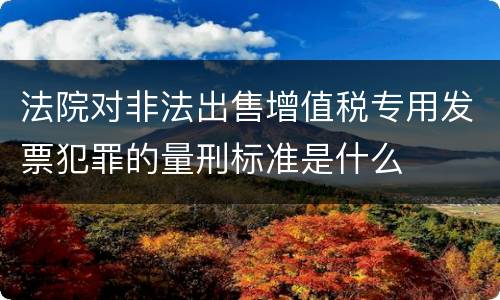 法院对非法出售增值税专用发票犯罪的量刑标准是什么