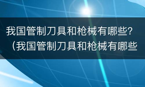 我国管制刀具和枪械有哪些？（我国管制刀具和枪械有哪些品牌）