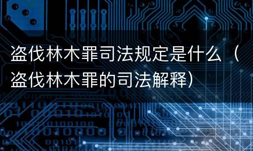 盗伐林木罪司法规定是什么（盗伐林木罪的司法解释）