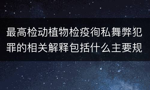 最高检动植物检疫徇私舞弊犯罪的相关解释包括什么主要规定