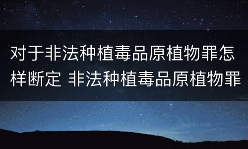 对于非法种植毒品原植物罪怎样断定 非法种植毒品原植物罪中的种植行为是指什么