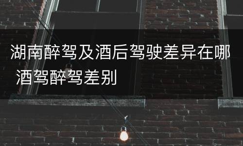 湖南醉驾及酒后驾驶差异在哪 酒驾醉驾差别