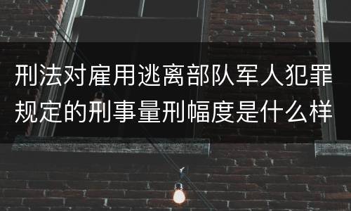 刑法对雇用逃离部队军人犯罪规定的刑事量刑幅度是什么样的