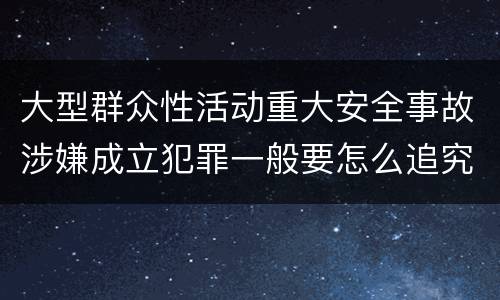 大型群众性活动重大安全事故涉嫌成立犯罪一般要怎么追究刑事责任