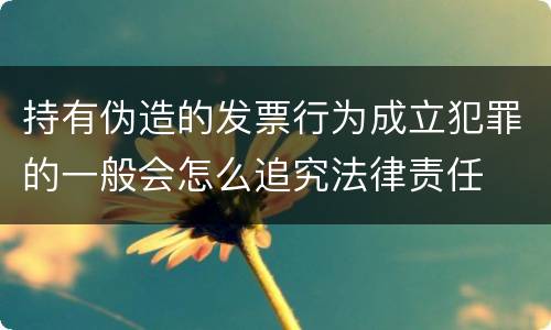 持有伪造的发票行为成立犯罪的一般会怎么追究法律责任