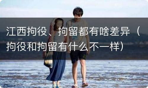 江西拘役、拘留都有啥差异（拘役和拘留有什么不一样）