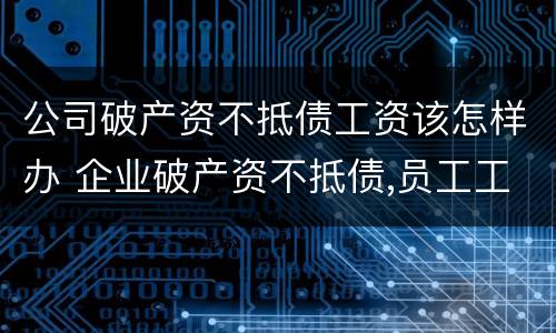 公司破产资不抵债工资该怎样办 企业破产资不抵债,员工工资拿不到