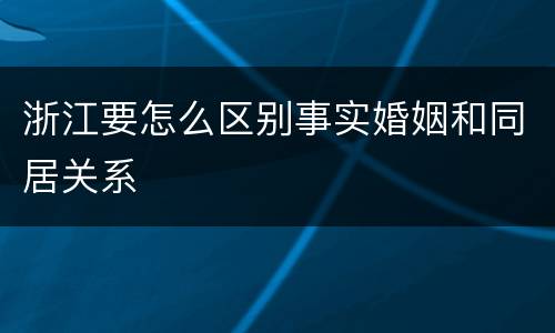 浙江要怎么区别事实婚姻和同居关系