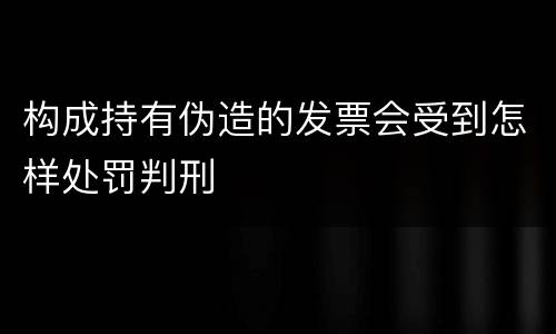 构成持有伪造的发票会受到怎样处罚判刑
