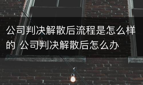 公司判决解散后流程是怎么样的 公司判决解散后怎么办