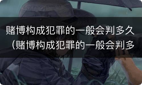 赌博构成犯罪的一般会判多久（赌博构成犯罪的一般会判多久呢）