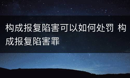构成报复陷害可以如何处罚 构成报复陷害罪