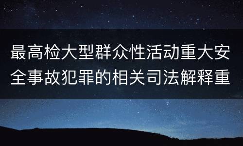 最高检大型群众性活动重大安全事故犯罪的相关司法解释重要规定