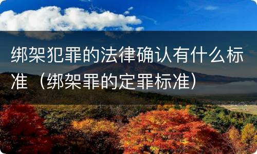 绑架犯罪的法律确认有什么标准（绑架罪的定罪标准）