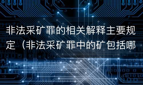 非法采矿罪的相关解释主要规定（非法采矿罪中的矿包括哪些）