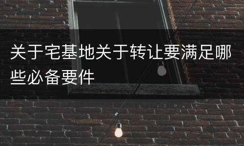 关于宅基地关于转让要满足哪些必备要件