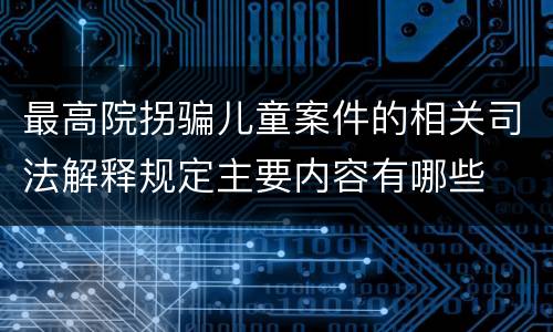 最高院拐骗儿童案件的相关司法解释规定主要内容有哪些