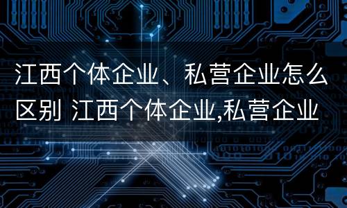 江西个体企业、私营企业怎么区别 江西个体企业,私营企业怎么区别的