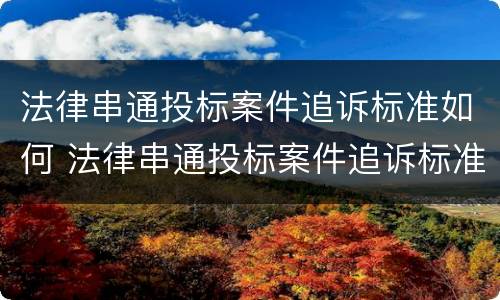 法律串通投标案件追诉标准如何 法律串通投标案件追诉标准如何制定