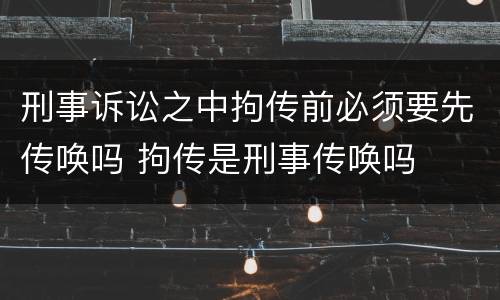 刑事诉讼之中拘传前必须要先传唤吗 拘传是刑事传唤吗