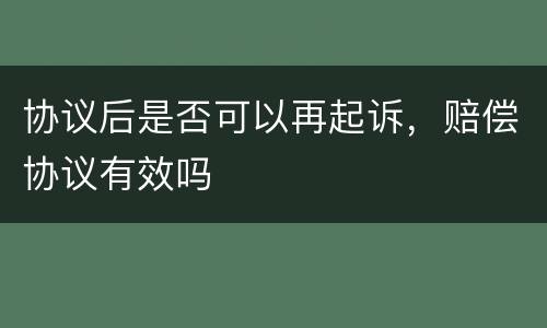 协议后是否可以再起诉，赔偿协议有效吗