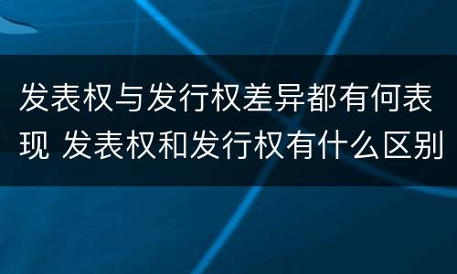 发表权与发行权差异都有何表现 发表权和发行权有什么区别