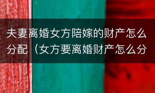 夫妻离婚女方陪嫁的财产怎么分配（女方要离婚财产怎么分配）