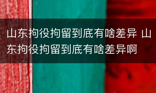山东拘役拘留到底有啥差异 山东拘役拘留到底有啥差异啊