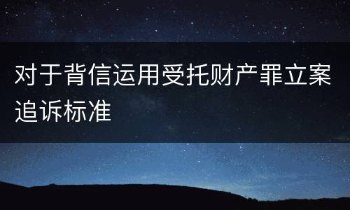 对于背信运用受托财产罪立案追诉标准