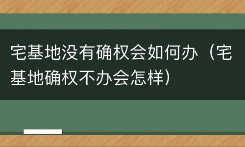 宅基地没有确权会如何办（宅基地确权不办会怎样）
