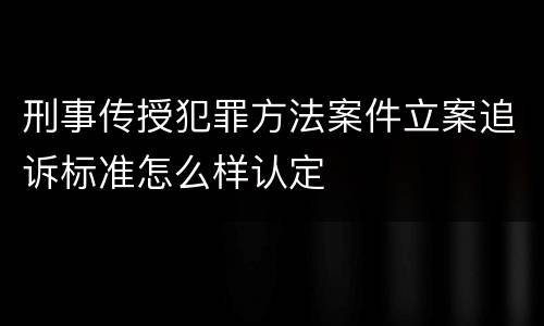 刑事传授犯罪方法案件立案追诉标准怎么样认定