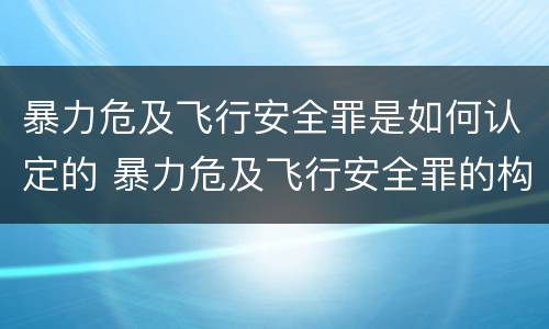 暴力危及飞行安全罪是如何认定的 暴力危及飞行安全罪的构成要件