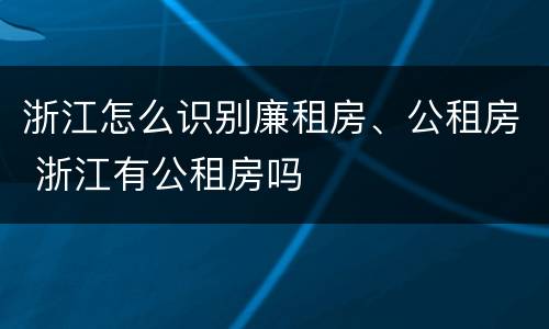 浙江怎么识别廉租房、公租房 浙江有公租房吗