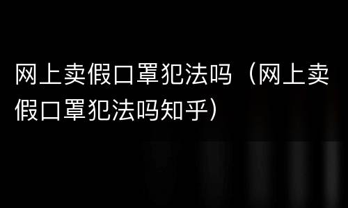 网上卖假口罩犯法吗（网上卖假口罩犯法吗知乎）